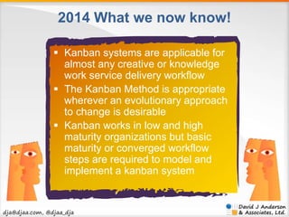 2014 What we now know! 
 Kanban systems are applicable for 
almost any creative or knowledge 
work service delivery workf...