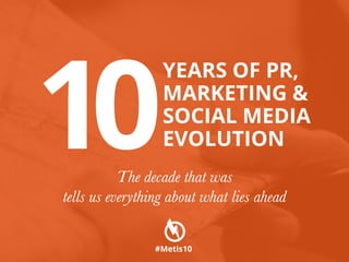 YEARS OF PR,
MARKETING &
SOCIAL MEDIA
EVOLUTION10The decade that was
tells us everything about what lies ahead
#Metis10
 