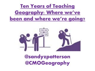Ten Years of Teaching
Geography: Where we’ve
been and where we’re going?
@sandyzpatterson
@CMOGeography
 