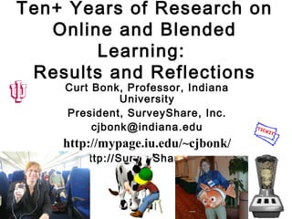 Ten+ Years of Research on
Online and Blended
Learning:
Results and Reflections
Curt Bonk, Professor, Indiana
University
President, SurveyShare, Inc.
cjbonk@indiana.edu
http://mypage.iu.edu/~cjbonk/
http://SurveyShare.com
 