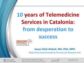 10 years of Telemedicine
Services in Catalonia:
from desperation to
success
Josep Vidal-Alaball, MD, PhD, MPH
Head of the Central Catalonia Primary Care Research Unit
 