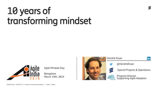 Hendrik Esser | 2019-03-15 | 10 years of transforming mindset | | Public | Page 1
10 years of
transformingmindset
Agile Mindset Day
Bangalore,
March 19th, 2019
Hendrik Esser
@HendrikEsser
Special Projects & Operations
Program Director
Supporting Agile Adoption
 