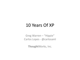 10 Years Of XP

 Greg Warren – “Hippie”
Carlos Lopes - @carlosaml

   ThoughtWorks, Inc.
 