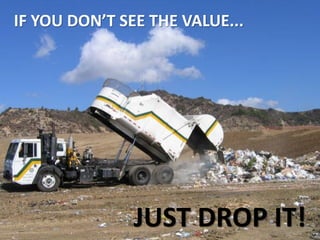 IF YOU DON’T SEE THE VALUE...




               JUST DROP IT!
 