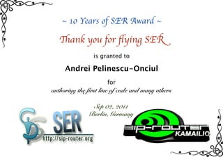~ 10 Years of SER Award ~ 
Thank you for flying SER 
is granted to 
Andrei Pelinescu-Onciul 
for 
authoring the first line of code and many others 
Sep 02, 2011 
Berlin, Germany 
 