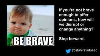 @stuhirstinfosec
If you’re not brave
enough to offer
opinions, how will
we disrupt or
change anything?
Step forward.
 