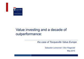 Value investing and a decade of
outperformance:

             the case of Tocqueville Value Europe

                   Sebastien Lemonnier / Don Fitzgerald
                                             May 2010
 