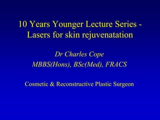 10 Years Younger Lecture Series -
  Lasers for skin rejuvenatation

        Dr Charles Cope
   MBBS(Hons), BSc(Med), FRACS

 Cosmetic & Reconstructive Plastic Surgeon
 