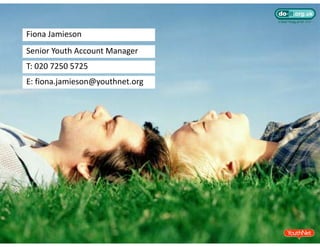 Fiona Jamieson
Fiona Jamieson
Senior Youth Account Manager
T: 020 7250 5725
T 020 7250 5725
E: fiona.jamieson@youthnet.org
 