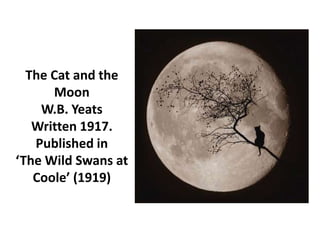 The Cat and the
      Moon
    W.B. Yeats
   Written 1917.
   Published in
‘The Wild Swans at
   Coole’ (1919)
 