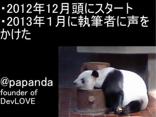 ・2012年12月頭にスタート
・2013年１月に執筆者に声を
かけた

@papanda
founder of
DevLOVE

Copyright @yohhatu

 