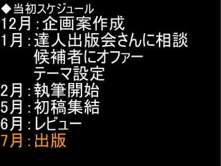 ◆当初スケジュール

12月：企画案作成
1月：達人出版会さんに相談
　　　候補者にオファー
　　　テーマ設定
2月：執筆開始
5月：初稿集結
6月：レビュー
7月：出版
Copyright @yohhatu

 