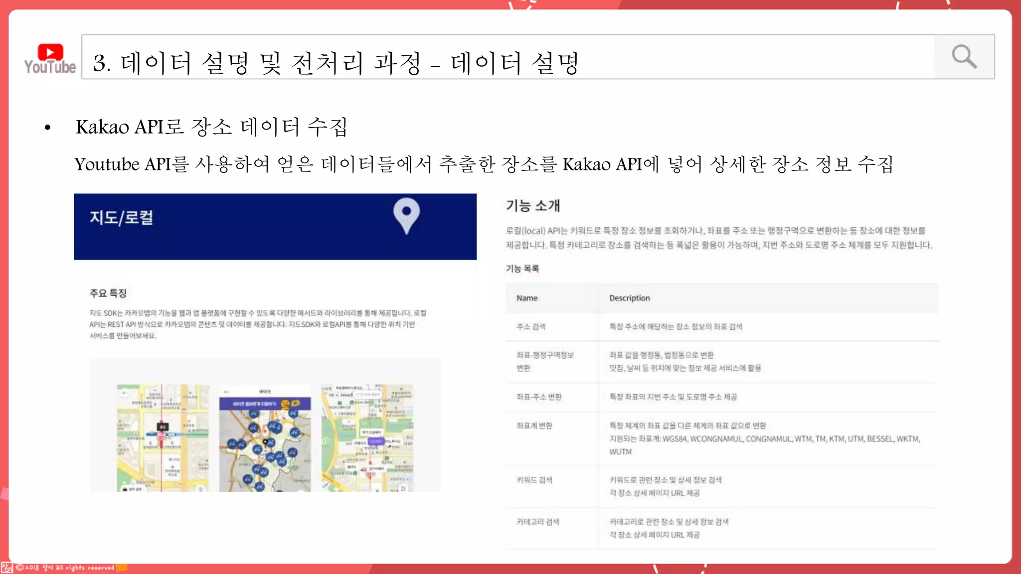 • Kakao API로 장소 데이터 수집
3. 데이터 설명 및 전처리 과정 - 데이터 설명
Youtube API를 사용하여 얻은 데이터들에서 추출한 장소를 Kakao API에 넣어 상세한 장소 정보 수집
 