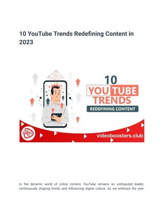 10 YouTube Trends Redefining Content in
2023
In the dynamic world of online content, YouTube remains an undisputed leader,
continuously shaping trends and influencing digital culture. As we embrace the year
 