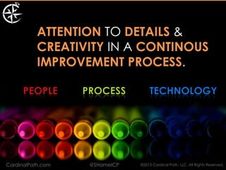 ATTENTION TO DETAILS &
           CREATIVITY IN A CONTINOUS
           IMPROVEMENT PROCESS.




CardinalPath.com   @SHamelCP   ©2013 Cardinal Path, LLC, All Rights Reserved.
 