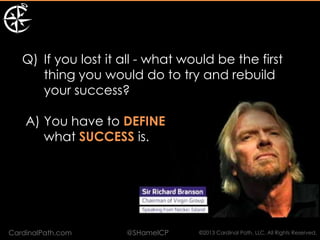 Q) If you lost it all - what would be the first
      thing you would do to try and rebuild
      your success?

    A) You have to DEFINE
       what SUCCESS is.




CardinalPath.com     @SHamelCP    ©2013 Cardinal Path, LLC, All Rights Reserved.
 