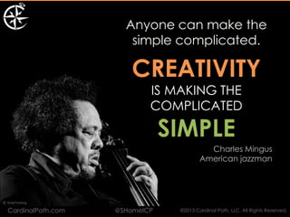 Anyone can make the
                      simple complicated.

                       CREATIVITY
                           IS MAKING THE
                           COMPLICATED

                               SIMPLE
                                          Charles Mingus
                                        American jazzman




CardinalPath.com   @SHamelCP    ©2013 Cardinal Path, LLC, All Rights Reserved.
 