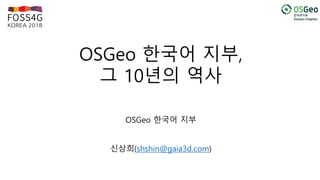 OSGeo 한국어 지부,
그 10년의 역사
OSGeo 한국어 지부
신상희(shshin@gaia3d.com)
 