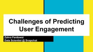 Challenges of Predicting
User Engagement
Zahra Ferdowsi
Data Scientist @ Snapchat
 