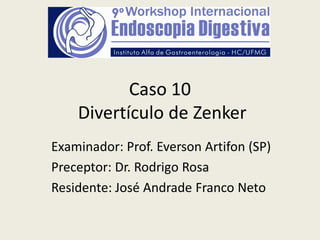 Caso 10
    Divertículo de Zenker
Examinador: Prof. Everson Artifon (SP)
Preceptor: Dr. Rodrigo Rosa
Residente: José Andrade Franco Neto
 