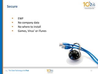 Secure
Thin Client Technology at its Peak 11
 EWF
 No company data
 No where to install
 Games, Virus’ or iTunes
 