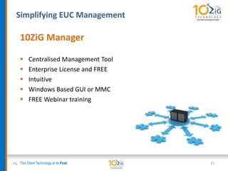Simplifying EUC Management
Thin Client Technology at its Peak
10ZiG Manager
 Centralised Management Tool
 Enterprise License and FREE
 Intuitive
 Windows Based GUI or MMC
 FREE Webinar training
15
 