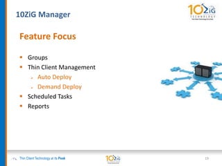 10ZiG Manager
Thin Client Technology at its Peak
Feature Focus
 Groups
 Thin Client Management
 Auto Deploy
 Demand Deploy
 Scheduled Tasks
 Reports
19
 