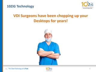 10ZiG Technology
Thin Client Technology at its Peak
VDI Surgeons have been chopping up your
Desktops for years!
2
 