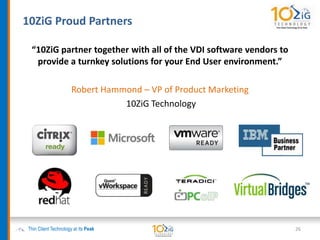 “10ZiG partner together with all of the VDI software vendors to
provide a turnkey solutions for your End User environment.”
Robert Hammond – VP of Product Marketing
10ZiG Technology
10ZiG Proud Partners
Thin Client Technology at its Peak 26
 