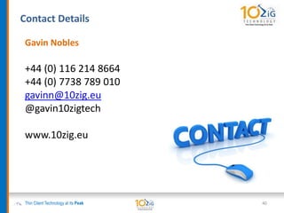 Contact Details
Thin Client Technology at its Peak
Gavin Nobles
+44 (0) 116 214 8664
+44 (0) 7738 789 010
gavinn@10zig.eu
@gavin10zigtech
www.10zig.eu
40
 