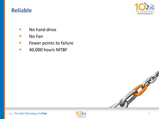 Reliable
Thin Client Technology at its Peak 9
 No hard-drive
 No Fan
 Fewer points to failure
 40,000 hours MTBF
 