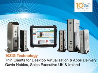 10ZiG Technology
Thin Clients for Desktop Virtualisation & Apps Delivery
Gavin Nobles, Sales Executive UK & Ireland
 