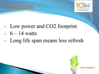 Low power and CO2 footprint
6 – 14 watts
Long life span means less refresh



                               www.10zig.eu
 