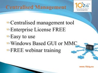 Centralised management tool
Enterprise License FREE
Easy to use
Windows Based GUI or MMC
FREE webinar training

                              www.10zig.eu
 