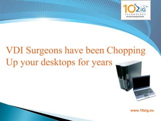 VDI Surgeons have been Chopping
Up your desktops for years



                           www.10zig.eu
 