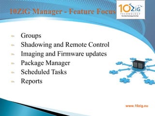 Groups
Shadowing and Remote Control
Imaging and Firmware updates
Package Manager
Scheduled Tasks
Reports


                               www.10zig.eu
 