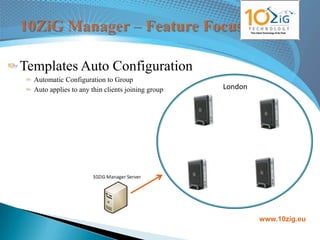 Templates Auto Configuration
  Automatic Configuration to Group
  Auto applies to any thin clients joining group   London




                                                            www.10zig.eu
 