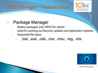 Package Manager
 Deploy packages onto WES thin clients
 Used for pushing out Security updates and Application Updates
 Supported file types:
    .bat, .exe, .cab, .msi, .msu, .reg, .vbs




                                                  www.10zig.eu
 