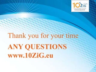 Thank you for your time
ANY QUESTIONS
www.10ZiG.eu
 