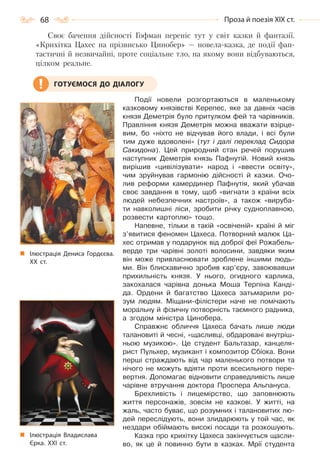 68 Проза й поезія ХІХ ст.
Своє бачення дійсності Гофман переніс тут у світ казки й фантазії.
«Крихітка Цахес на прізвисько Цинобер» — новела-казка, де події фан-
тастичні й незвичайні, проте соціальне тло, на якому вони відбуваються,
цілком реальне.
Події новели розгортаються в маленькому
казковому князівстві Керепес, яке за давніх часів
князя Деметрія було притулком фей та чарівників.
Правління князя Деметрія можна вважати взірце-
вим, бо «ніхто не відчував його влади, і всі були
тим дуже вдоволені» (тут і далі переклад Сидора
Сакидона). Цей природний стан речей порушив
наступник Деметрія князь Пафнутій. Новий князь
вирішив «цивілізувати» народ і «ввести освіту»,
чим зруйнував гармонію дійсності й казки. Очо-
лив реформи камердинер Пафнутія, який убачав
своє завдання в тому, щоб «вигнати з країни всіх
людей небезпечних настроїв», а також «вируба-
ти навколишні ліси, зробити річку судноплавною,
розвести картоплю» тощо.
Напевне, тільки в такій «освіченій» країні й міг
з’явитися феномен Цахеса. Потворний малюк Ца-
хес отримав у подарунок від доброї феї Рожабель-
верде три чарівні золоті волосини, завдяки яким
він може привласнювати зроблене іншими людь-
ми. Він блискавично зробив кар’єру, завоювавши
прихильність князя. У нього, огидного карлика,
закохалася чарівна донька Моша Терпіна Канді-
да. Ордени й багатство Цахеса затьмарили ро-
зум людям. Міщани-філістери наче не помічають
моральну й фізичну потворність таємного радника,
а згодом міністра Цинобера.
Справжнє обличчя Цахеса бачать лише люди
талановиті й чесні, «щасливці, обдаровані внутріш-
ньою музикою». Це студент Бальтазар, канцеля-
рист Пульхер, музикант і композитор Сбіока. Вони
перші страждають від чар маленького потвори та
нічого не можуть вдіяти проти всесильного пере-
вертня. Допомагає відновити справедливість лише
чарівне втручання доктора Проспера Альпануса.
Брехливість і лицемірство, що заповнюють
життя персонажів, зовсім не казкові. У житті, на
жаль, часто буває, що розумних і талановитих лю-
дей переслідують, вони злидарюють у той час, як
нездари обіймають високі посади та розкошують.
Казка про крихітку Цахеса закінчується щасли-
во, як це й повинно бути в казках. Мрії студента
ГОТУЄМОСЯ ДО ДІАЛОГУ
Ілюстрація Дениса Гордєєва.
ХХ  ст.
Ілюстрація Владислава
Єрка. ХХІ  ст.
Право для безоплатного розміщення підручника в мережі Інтернет має
Міністерство освіти і науки України http://mon.gov.ua/ та Інститут модернізації змісту освіти https://imzo.gov.ua
 