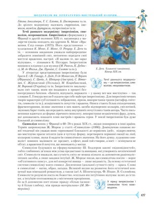127
модернізм як літературно- ми стець ки й напрям. . .
­Ґійома Аполлінера, Т. С. Еліота, Б. Пастернака та ін.
До зрілого модернізму належать сюрреалізм, іма-
жизм, акмеїзм, футуризм, експресіонізм та ін.
Течії раннього модернізму: імпресіонізм, сим-
волізм, неоромантизм. Імпресіонізм сформувався у
Франції в другій половині ХІХ ст. насамперед у ма-
лярстві (назва походить від картини К. Моне «Вра-
ження. Схід сонця» (1873). Його представники —
художники К. Моне, Е. Мане, О. Ренуар. Е. Деґа та
ін. — основним завданням уважали найприродніше
зобразити зовнішній світ, витончено передати свої
миттєві враження, настрої. «Я малюю те, що зараз
відчуваю», — зізнавався К. Піссарро. Імпресіонізм
виявився плідним і для музики (М. Равель, К. Дебюс-
сі, М. де Фалья, Дж. Пуччіні, С. Скотт та ін.).
У літературі представниками імпресіонізму були
брати Е. і Ж. Ґонкур, А. Доде, Гі де Мопассан,­П.Верлен
(Франція), С. Цвейг, А. Шніцлер (Австрія), С. Вітке-
вич, С. Жеромський (Польща), М. Коцюбинський,
М. Вороний (Україна) та ін. Імпресіоністи змальову-
вали світ таким, яким він видавався в процесі без-
посереднього бачення. «Бачити, відчувати, виражати — у цьому все моє мисте­цтво» — так
словами Е. Ґонкура могли б сказати про себе майстри імпресіонізму. Для імпре­сіоністичних
творів характерні суб’єктивність зображення, ліризм, використання тропів (метафор, епіте-
тів, символів та ін.), асоціативність почуттів і вражень. Описи стають більш епізодичними,
фрагментарними, велике значення в них мають засоби відтворення кольорів, світлотіней,
звукових барв і тонів, що передають зміну внутрішніх почуттєвих станів автора. Часто пись-
менники вдаються до форми ліричного монологу, використання незакінчених фраз, думок,
які допомагають показати плин настроїв і вражень героя. У поезії імпресіонізм був дуже
близький до символізму.
Символізм виник у Франції в 60–70-х роках ХІХ ст., звідки поширився в інші країни.
Термін запропонував Ж. Мореас у статті «Символізм» (1886). Домінуючою ознакою но-
вої тенденції він уважав вияв «прихованої близькості до первісних ідей», підкреслюючи,
що мистецтво прагне втілити ідею в чуттєву форму, перетворити первинні емоції на лінії,
кольорові плями, звуки й надати їм символічного значення. На його думку, художник-сим-
воліст повинен малювати не предмет, а ефект, який той створює, а поет — оспівувати не
об’єкт, а враження й почуття, що виникають у митця.
Символізм будувався на сформульованому Ш. Бодлером законі «відповідностей»,
тобто глибинних зв’язках між усіма предметами та явищами, які утворюють нескінченний
світ. Символісти вважали, що сутність світу не можна пізнати за допомогою раціоналіс-
тичних засобів, а лише завдяки інтуїції. Ж. Мореас писав, що символічна поезія — ворог
«об’єктивного опису», для неї конкретні явища — лише видимість. За основу естетичної
системи символізму взято символ. Досягнення ідеальної сутності світу — краса. Слово
в символізмі — натяк, образ, загадка. Великий вплив на розвиток його естетичної кон-
цепції мав німецький романтизм, а також ідеї А. Шопенгауера, Ф. Ніцше, В. Соловйова.
Символісти розуміли поета як божество, оскільки він інтуїтивно відчуває шлях до істи-
ни, а інтуїцію ототожнювали з містичним прозрінням,
бо за її допомогою поет пізнає правду «більш таємни-
чу й більш глибоку, ніж правда матеріальна» (М. Ме-
терлінк).
Е. Деґа. Блакитні танцівниці.
Кінець XIX ст.
Течії раннього модерніз­
му — це імпресіонізм, сим­
волізм, неоромантизм.
У ліриці імпресіонізм і
символізм тісно взає­
модіяли.
 