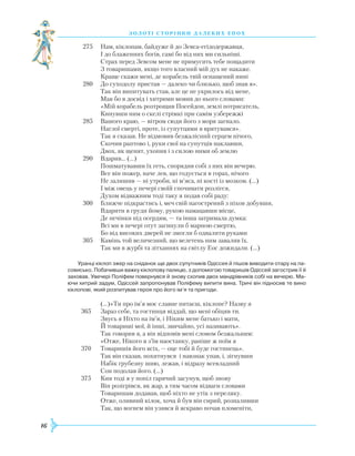 16
З О Л О Т І С Т О Р І Н К И Д А Л Е К И Х Е П О Х
275	 Нам, кіклопам, байдуже й до Зевса-егідодержавця,
	
І до блаженних богів, самі бо від них ми сильніші.
	
Страх перед Зевсом мене не примусить тебе пощадити
	
З товаришами, якщо того власний мій дух не накаже.
	
Краще скажи мені, де корабель твій оснащений нині
280	 До суходолу пристав — далеко чи близько, щоб знав я».
	
Так він випитувать став, але це не укрилось від мене,
	
Мав бо я досвід і хитрими мовив до нього словами:
	
«Мій корабель розтрощив Посейдон, землі потрясатель,
	
Кинувши ним о скелі стрімкі при самім узбережжі
285	 Вашого краю, — вітром сюди його з моря загнало.
	
Наглої смерті, проте, із супутцями я врятувався».
	
Так я сказав. Не відмовив безжалісний серцем нічого,
	
Скочив раптово і, руки свої на супутців наклавши,
	
Двох, як щенят, ухопив і з силою ними об землю
290	 Вдарив... (…)
	
Пошматувавши їх геть, спорядив собі з них він вечерю.
	
Все він пожер, наче лев, що годується в горах, нічого
	
Не залишив — ні утроби, ні м’яса, ні кості із мозком. (…)
	
І між овець у печері своїй спочивати розлігся,
	
Духом відважним тоді таку я подав собі раду:
300	 Ближче підкрастись і, меч свій нагострений з піхов добувши,
	
Вдарити в груди йому, рукою намацавши місце,
	
Де печінки під осердям, — та інша затримала думка:
	
Всі ми в печері отут загинули б марною смертю,
	
Бо від високих дверей не змогли б одвалити руками
305	 Камінь той величезний, що велетень ним завалив їх.
	
Так ми в журбі та зітханнях на світлу
Е
ос дожидали. (…)
Уранці кіклоп зжер на сніданок ще двох супутників Одіссея й пішов виводити отару на па­
совисько. Побачивши важку кіклопову палицю, з допомогою товаришів Одіссей загострив її й
заховав. Увечері Поліфем повернувся й знову схопив двох мандрівників собі на вечерю. Ма­
ючи хитрий задум, Одіссей запропонував Поліфему випити вина. Тричі він підносив те вино
кіклопові, який розпитував героя про його ім’я та пригоди.
	
(…)«Ти про ім’я моє славне питаєш, кіклопе? Назву я
365	 Зараз себе, та гостинця віддай, що мені обіцяв ти.
	
Звусь я Ніхто на ім’я, і Ніким мене батько і мати,
	
Й товариші мої, й інші, звичайно, усі називають».
	
Так говорив я, а він відповів мені словом безжальним:
	
«Отже, Нікого я з’їм наостанку, раніше ж поїм я
370	 Товаришів його всіх, — оце тобі й буде гостинець».
	
Так він сказав, похитнувся і навзнак упав, і, зігнувши
	
Набік грубезну шию, лежав, і відразу всевладний
	
Сон подолав його. (…)
375	 Кия тоді я у попіл гарячий засунув, щоб знову
	
Він розігрівся, як жар, а тим часом відваги словами
	
Товаришам додавав, щоб ніхто не утік з переляку.
	
Отже, оливний кілок, хоча й був він сирий, розпаливши
	
Так, що вогнем він узявся й яскраво почав пломеніти,
 