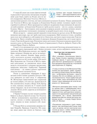 163
бель г ія • моріс метерлінк
У творі об’єднані два плани: фантастичний
та реальний. У реальному світі родина лісоруба
живе дуже бідно, навіть на Різдво діти не ма-
ють подарунків. Маленькі Тільтіль і Мітіль із
захоп­ленням рахують тістечка, які їдять мешканці сусіднього будинку. Однак дивовижний
сон Тільтіля й Мітіль про подорож за Блакитним Птахом змінює головних героїв та їхнє
сприйняття дійсності. Вони прокидаються набагато мудрішими й щасливішими, бо зрозумі-
ли найголовніше: за Блакитним Птахом не треба далеко ходити — він тут, удома, у рідному
будинку. Щастя — багатогранне, воно заховане в природі, родині, хатньому затишку, щоден-
ній праці, дружньому спілкуванні, підтримці та щедрій віддачі свого тепла людям.
Шлях до щастя — завжди довгий і важкий, істина нікому не дається легко. М. Метерлінк
визначив орієнтири, про які треба пам’ятати подорожнім. Щоб осягнути істину, потрібно
мати силу волі побороти в собі нерішучість і боягузтво, вистояти перед спокусами Товстих
Блаженств. Проте потрібно відчувати й цінувати Домашні Блаженства, які в казці проти-
стоять Товстим Блаженствам. Розуміння таких доступних і близьких кожному радостей по-
казують шлях до Великих Радощів: Радість Справедливості, Радість Доброти, Радість Ви-
конаної Праці, Радість Любити.
Сюжет п’єси розвивається дуже стрімко, він насичений багатьма різноманітними по-
діями, які мають прихований зміст. Кожна си­туація, слово, деталь набувають символічного
значення. Фея Берилюна нагадує, що «треба
бути сміливим і бачити те, що не на поверх-
ні», «люди повинні бачити душу речей»,
тобто відчувати духовну атмосферу світу,
щоб впливати на неї силою добра. Для цього
Фея Берилюна дає Тільтілю й Мітіль чарів-
ний капелюшок, за допомогою якого вони
можуть спілкуватися з різними предметами,
природою, минулим і майбутнім. Чарівний
капелюшок — це символ вічного прагнення
людства пізнати таємниці буття.
Разом із домашніми тваринами й пред-
метами (тобто їхніми душами) Тільтіль і Мі-
тіль прямують до своєї мети. У зображенні
М. Метерлінка навколишній світ сповнений
не тільки добрих, а й злих сил. Душа Світла й
Пес допомагають людям, а Киця, Хліб, Цукор
та інші, навпаки, шкодять їм. У такий спосіб
автор стверджує, що не всі істини ще відкриті
людьми. Шлях дітей є дорогою до непізнаного
й несвідомого.
У Країні Спомину на них чекають покійні
Бабуся та Дідусь, брати й сестри. Тут Тільтіль
і Мітіль усвідомлюють важливість духовної
пам’яті, зв’язок зі своїми пращурами, бо без
цього людина не може називати себе люди-
ною.
У Палаці Ночі за зачиненими дверима схо-
вані Хвороби, Привиди, Страхіття. Ніч каже,
що люди давно вже нічого не бояться, тому
Головна ідея пошуків Блакитного
Птаха — ідея одухотворення життя
та відновлення втрачених зв’язків.
Критики про загадкового 	
М. Метерлінка
«Його називають бельгійським Шекспі­
ром. Серед титулів є дароване королем
графське звання. У цього вихідця з ро­
дини багатого фламандського нотаріуса
було вроджене благородство, інтуїтивний
аристократизм» (К. Кедров).
«У чому ж полягає єство Метерлінка? Від­
кинемо все другорядне, зайве, спробує­
мо знайти в ньому ознаку, без якої Метер­
лінк — не Метерлінк. Ця ознака — відчуття
таємниці. Він геть не забуває, що ми ото­
чені безкінечністю. Тільки надбуттєве для
нього цікаве; лише непізнаване він хоче
пізнати; лише невимовне він хотів би ви­
мовити» (К. Чуковський).
«Метерлінк реалізував ідеал театру: став
на одному рівні з найвідомішими мета­
фізичними концепціями й утілив їх у ви­
гаданих істотах, щоб одночасно запропо­
нувати їх як художникам і мислителям для
споглядання, так і загалу. Захоплююче
драматичне дійство цілком доступне ши­
рокому загалу — у ньому глядачі бачать
себе» (К. Моклер).
«Письменник залишився у своїх творах,
власне, тим-таки Блакитним Птахом, який
і досі на крилах чистого мистецтва несе
читачів до висот і глибин незбагненного
людського “я”» (Д. Чистяк).
 