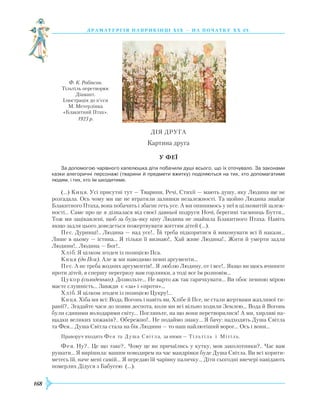 168
драматург ія напри кінці Х іх — на поч атку Х Х ст.
ДІЯ ДРУГА
Картина друга
У Феї
За допомогою чарівного капелюшка діти побачили душі всього, що їх оточувало. За законами
казки алегоричні персонажі (тварини й предмети вжитку) поділяються на тих, хто допомагатиме
людям, і тих, хто їм шкодитиме.
(…) Киця. Усі присутні тут — Тварини, Речі, Стихії — мають душу, яку Людина ще не
розгадала. Ось чому ми ще не втратили залишки незалежності. Та щойно Людина знайде
Блакитного Птаха, вона побачить і збагне геть усе. А ми опинимось у неї в цілковитій залеж-
ності… Саме про це я дізналася від своєї давньої подруги Ночі, берегині таємниць Буття…
Тож ми зацікавлені, щоб за будь-яку ціну Людина не знайшла Блакитного Птаха. Навіть
якщо задля цього доведеться пожертвувати життям дітей (…).
Пес. Дурниці!.. Людина — над усе!.. Їй треба підкорятися й виконувати всі її накази…
Лише в цьому — істина… Я тільки її визнаю!.. Хай живе Людина!.. Жити й умерти задля
Людини!.. Людина — Бог!..
Хліб. Я цілком згоден із позицією Пса.
Киця (до Пса). Але ж ми наводимо певні аргументи…
Пес. А не треба жодних аргументів!.. Я люблю Людину, от і все!.. Якщо ви щось вчините
проти дітей, я спершу перегризу вам горлянки, а тоді все їм розповім…
Цукор (солоденько). Дозвольте… Не варто аж так гарячкувати… Ви обоє певною мірою
маєте слушність… Завжди є «за» і «проти»…
Хліб. Я цілком згоден із позицією Цукру!…
Киця. Хіба ми всі: Вода, Вогонь і навіть ви, Хлібе й Псе, не стали жертвами жахливої ти-
ранії?.. Згадайте часи до появи деспота, коли ми всі вільно ходили Землею… Вода й Вогонь
були єдиними володарями світу… Погляньте, на що вони перетворилися! А ми, хирляві на-
щадки великих хижаків?.. Обережно!.. Не подаймо знаку... Я бачу: надходять Душа Світла
та Фея… Душа Світла стала на бік Людини — то наш найлютіший ворог… Ось і вони…
Праворуч входять Фея та Душа Світла, за ними — Тільтіль і Мітіль.
Фея. Ну?.. Це що таке?.. Чому це ви причаїлись у кутку, мов заколотники?.. Час вам
рушати… Я вирішила: вашим поводирем на час мандрівки буде Душа Світла. Ви всі корити-
метесь їй, наче мені самій... Я передаю їй чарівну паличку… Діти сьогодні ввечері навідають
померлих Дідуся з Бабусею (…).
Ф. К. Робінсон.
Тільтіль перетворює
Діамант.
Ілюстрація до п’єси
М. Метерлінка
«Блакитний Птах».
1923 р.
 