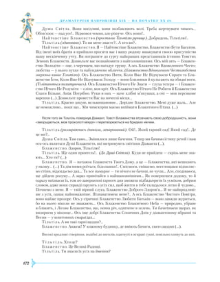 172
драматург ія напри кінці Х іх — на поч атку Х Х ст.
Душа Світла. Вони шкідливі, вони позбавляють волі. Треба жертвувати чимось...
Обов’язок — над усе!.. Відмовся чемно, але рішуче. Ось вони!..
Найтовстіше Блаженство (простягає Тільтілю ручище). Добридень, Тільтілю!..
Тільтіль (здивовано). То ви мене знаєте?.. А хто ви?..
Найтовстіше Блаженство. Я — Найтовстіше Блаженство, Блаженство Бути Багатим.
Від імені моїх братів я прийшло просити вас і вашу родину вшанувати своєю присутністю
нашу нескінченну учту. Ви потрапите до гурту найкращих представників істинно Товстих
Земних Блаженств. Дозвольте вас познайомити з найголовнішими. Ось мій зять — Блажен-
ство Володіти — оце, з черевцем, що нагадує грушу. А ось Блаженство Вдоволеного Често-
любства — у нього пухке та набундючене обличчя. (Блаженство Вдоволеного Честолюбства
зверхньо киває Тільтілю). Ось Блаженство Пити, Коли Вже Не Відчуваєш Спраги та Бла-
женство Їсти, Коли Вже Не Відчуваєш Голоду — вони близнюки й кульгають на обидві ноги.
(Ті вітаються похитуючись). Ось Блаженство Нічого Не Знати — глуха тетеря — і Блажен-
ство Нічого Не Розуміти — сліпе, мов кріт. Ось Блаженство Нічого Не Робити й Блаженство
Спати Більше, Аніж Потрібно. Руки в них — наче хлібні м’якушки, а очі — мов персикове
варення (…) Дозвольте провести Вас на почесні місця…
Тільтіль. Красно дякую, вельмишановне… Дорідне Блаженство. Мені дуже жаль… Але
це неможливо… поки що… Ми чимскоріш маємо впіймати Блакитного Птаха. (…)
Після того як Тільтіль повернув Діамант, Товсті Блаженства втрачають свою добродушність, вони
«зморщуються, мов проколоті міхурі» і перетворюються на бридких нікчем.
Тільтіль (роззираючись довкола, зачарований). Ой!.. Який гарний сад! Який сад!.. Де
це ми?..
Душа Світла. Там само… Змінилося лише бачення. Тепер ми бачимо істину речей і нам
ось-ось являться Душі Блаженств, які витримують світіння Діаманта (…).
Блаженство. Здоров, Тільтілю!
Тільтіль. Ще один приятель!.. (До Душі Світла). Куди не прийдеш — скрізь мене зна-
ють… Хто ти? (…)
Блаженство. Я — ватажок Блаженств Твого Дому, а це — Блаженства, які мешкають
у ньому... (...) Та дім ними роїться, бідолашко!.. Сміємося, співаємо, веселощами відхиляє-
мо стіни, відкидаємо дах… Та все намарне — ти нічого не бачиш, не чуєш… Але, сподіваюся,
ще дійдеш розуму… А зараз привітайся з найшановнішими… Як повернешся додому, то й
одразу впізнаєш їх, тож по завершенні гарного дня зможеш підбадьорити їх усміхом, добрим
словом, адже вони справді гарують з усіх сил, щоб життя в тебе складалося легко й чудово…
Почнемо з мене. Я — твій вірний слуга, Блаженство Доброго Здоров’я… Я не найвродливі-
ше з усіх, однак найповажніше. Пізнаватимеш мене?.. А ось Блаженство Чистого Повітря,
воно майже прозоре. Ось у сірячині Блаженство Любити Батьків — воно завжди журиться,
бо на нього ніколи не зважають… Ось Блаженство Блакитного Неба — природно, убране
в блакить, і Лісове Блаженство, що, певна річ, одягнене в зелень. Ти бачитимеш щораз, як
визирнеш у віконце… Ось іще добрі Блаженства Сонячних Днів у діамантовому вбранні та
Весни — у коштовних смарагдах…
Тільтіль. А ви такі гарні щодня?..
Блаженство. Авжеж! У кожному будинку, де вміють бачити, свято щодня (…).
Високі вродливі створіння, подібні до янголів, одягнуті в яскраві сукні, повільно пливуть до них.
Т і л ь т і л ь. Хто це?
Блаженство. Це Великі Радощі.
Тільтіль. Ти знаєш їх усіх на ймення?
 