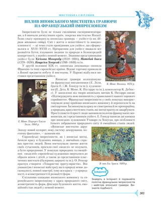 203
М
И
С Т Е Ц
Ь
К А С В І Т Л
И
Ц Я
Вплив
японс
ького
м
истецтва гравюри
на
француз
ький
імпресіонізм
Імпресіоністи були не тільки сміливими експериментатора-
ми, а й вивчали досвід інших країн, зокрема мистецтво Японії.
Їхню увагу привернула японська гравюра — укійо-е (з яп. об-
рази мінливого світу). Світ і життя в непостійності та швидко-
плинності — ці теми стали провідними для укійо-е, що сформу-
валося в XVII–XVIII ст. Прекрасним для укійо-е вважали все
розмаїття буття, існування людини та природи в безпосередній
конкретності, у якийсь певний момент. Знаними представниками
укійо-е були Хісікава Моноробу (1618–1694), Матебай Іваса
(1578–1650), Кацусіка Хокусай (1760–1849) та ін.
У другій половині XIX ст. «японська лихоманка» охопила
Францію та інші європейські країни. Відомі торговці привозили
з Японії предмети побуту й мистецтва. У Парижі відбулися ви-
ставки представників укійо-е.
Японські гравюри колекціонува-
ли французькі письменники (Е. Золя,
брати
Е
. і
Ж
. Ґонкур та ін.), художни-
ки (Е. Деґа, К. Моне, К. Піссарро та ін.), композитор К. Дебюс-
сі. У захопленні від творів японських митців К. Піссарро писав:
«Підтверджують мою впевненість у правильності нашого зорового
сприйняття». Французькі імпресіоністи у своїх пошуках викорис-
товували деякі прийоми японського живопису й переносили їх на
свої картини. Їм імпонувала краса не симетрична й не пропорційна,
а природна, краса миттєвих станів, які митці прагнули закарбувати.
Прості сюжети й прості люди заповнили полотна французьких жи-
вописців, як і представників укійо-е.
Е
. Ґонкур написав дві книжки
про японських художників Утамаро та
Х
окусая, про особливості
їхнього зображення природного світу й емоційних станів людей.
«Японське мистецтво дарує
Заходу новий колорит, нову систему декорування, по-
етичну фантазію», — зазначив він.
Європейські імпресіоністи, як і японські митці,
бачили красу в буденних явищах, у звичайних спра-
вах простих людей. Вони поетизували звичне життя
своїх сучасників, просили свої «моделі» не позувати,
а бути природними. У пошуках природних та емоцій-
них «моделей» європейські художники зверталися до
образів жінок і дітей, а також до представників плас-
тичних мистецтв (балерини, циркачі та ін.). О.
Р
енуар
прагнув створити «Товариство іррегуляристів». Він
уважав (як і японські майстри), що в природі немає до-
сконалості, повної симетрії, тому вся краса — у природ-
ності, в асиметричності й розмаїтті форм.
Спільними ознаками японського живопису та єв-
ропейського імпресіонізму є краса природного світу,
асиметричність форм, фіксація буденного життя, емо-
ційний стан людей у певний момент.
Знайдіть в Інтернеті й порівняйте
полотна французьких імпресіоністів
і майстрів японської гравюри. Ви­
знач­те подібності.
Е. Мане. Портрет
Е
міля
Золя. 1868 р.
В. ван Гог. Іриси. 1889 р.
К. Моне. Японка. 1876 р.
 