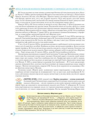 66
проза й поезія пізнь ог о романти зму та переходу до реалізму Х І Х с т.
М. Гоголь молився за свою книжку в монастирі Оптина пустинь (неподалік від м. Калу-
ги, Росія). У 1850 р. просив ієромонаха Філарета теж помолитися за свій труд: «Ради Самого
Христа, молитесь обо мне, отец Филарет. Просите вашего достойного настоятеля, просите
всю братию, просите всех, кто у вас усерднее молится. Путь мой труден; дело моё такого
рода, что без ежеминутной, ежечасной и без явной помощи Божией не может двинуться моё
перо, и силы мои не только ничтожны, но их нет без освежения свыше» (рос.).
Навесні 1851 р. М. Гоголь поїхав до матері й сестер у Василівку. У флігелі родового ма-
єтку він багато працював над другим томом. Письменник нікого не пускав у флігель, а якщо
хтось приходив до нього, він сам виходив і прагнув швидше завершити розмову. Мати умов-
ляла Миколу Васильовича побути з ними, зайнятися господарством, але М. Гоголь прийняв
рішення виїхати до Москви. У травні 1851 р. він назавжди залишив батьківщину з портфе-
лем, де лежав майже закінчений другий том «Мертвих душ».
Початок 1852 р. для М. Гоголя розпочався з нещасть і хвороб. У січні 1852 р. раптово по-
мерла К. Хом’якова (дружина літератора й друга М. Гоголя) від епідемії черевного тифу. Ця
смерть дуже вплинула на М. Гоголя, він убачав у ній знак і своєї долі. Пізніше митець теж
захворів на тиф, який для нього став смертельним.
У ніч з 11 на 12 лютого 1852 р. письменник молився у своїй кімнаті, потім покликав хлоп-
чика-слугу й повів його за собою. Підійшов до пічки, звелів подати портфель. Коли хлопчик
приніс портфель, М. Гоголь дістав кілька зошитів, поклав їх у пічку й запалив. Хлопчик став
плакати й просити не палити зошитів. Проте вогонь забирав у небуття другий том «Мертвих
душ»… Через кілька днів, 21 лютого 1852 р., душа М. Гоголя відійшла в небуття.
Письменника відспівували в церкві Святої мучениці Тетяни при Московському універ-
ситеті (він був почесним членом цього закладу). Почесний караул студентів, який зміню-
вався через дві години, стояв біля покійника всю ніч. Професори винесли гроб із церкви,
а студенти пронесли його на руках до цвинтаря на території Свято-Данилового монастиря
в м. Москві. У 1931 р. монастирське кладовище було зруйноване — Й. Сталін дав розпоря-
дження ліквідувати його, оскільки там були поховані, як уважала радянська влада, «вороги
народу». Могили письменників, зокрема й М. Гоголя, були перенесені на кладовище в Но-
во-Дівочому монастирі м. Москви.
Таємниця поеми «Мертві душі» залишилася навіки нерозгаданою, а твір увійшов до
скарбниці світової літератури як незавершений. І все ж таки план, який відобразив М. Го-
голь у цій книжці, свідчить про велич задуму митця й про ту велику місію, яку він ніс заради
спасіння людства.
«МЕРТВІ ДУШІ» (1842, перший том). Прийом мандрівки — основа композиції.
Головний герой Чичиков їздить дорогами Росії й скуповує мертві душі селян для
власного збагачення — він міг отримати за них певну грошову компенсацію. По-
дорож героя дає можливість письменникові показати всю Росію. У зображенні М. Гоголя
вона перетворилася на справжнє пекло: тут торгують мертвими душами, тут гине все підне-
сене й поетичне, тут люди є моральними потворами. Під час мандрів Чичикова образи помі-
Витоки сюжету «Мертвих душ»
Купівля мертвих душ не була рідкісним явищем у той час. Відомо, що за 17 верств
від Яновщини, де народився М. Гоголь, — у Федунках, жили далекі родичі Го­
голів — Півінські, які мали 200 десятин землі й 30 душ кріпаків. Півінські займа­
лися винокурінням. Одного разу губернією пройшла чутка, що поміщики, які не
мають 50 кріпаків, будуть позбавлені права займатися винокурінням. Тоді й поїхав поміщик
Півінський до Полтави й сплатив податок за померлих селян, начебто як за живих. А оскільки
своїх, та ще й з померлими, до 50 душ не вистачало, то набрав він у візок горілки й поїхав по
сусідах «скуповувати» мертві душі, записавши їх до свого реєстру. Історію про мертві душі
знала вся Миргородщина. Про неї чув і М. Гоголь.
 