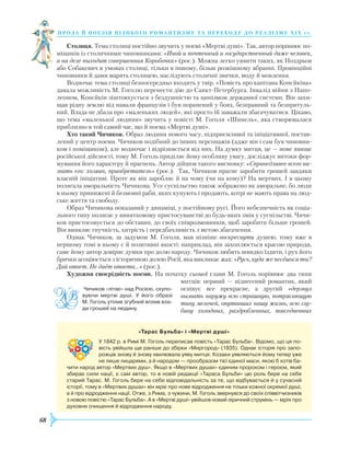 68
проза й поезія пізнь ог о романти зму та переходу до реалізму Х І Х с т.
Столиця. Тема столиці постійно звучить у поемі «Мертві душі». Так, автор порівнює по-
міщиків із столичними чиновниками: «Иной и почтенный и государственный даже человек,
а на деле выходит совершенная Коробочка» (рос.). Можна легко уявити таких, як Ноздрьов
або Собакевич в умовах столиці, тільки в іншому, більш розкішному вбранні. Провінційні
чиновники й дами марять столицею, наслідують столичні звички, моду й мовлення.
Водночас тема столиці безпосередньо входить у твір. «Повість про капітана Копєйкіна»
давала можливість М. Гоголю перенести дію до Санкт-Петербурга. Інвалід війни з Напо-
леоном, Копєйкін зіштовхується з бездушністю та цинізмом державної системи. Він захи-
щав рідну землю від навали французів і був поранений у боях, безправний та безпритуль-
ний. Влада не дбала про «маленьких людей», які просто їй заважали збагачуватися. Цікаво,
що тема «маленької людини» звучить у повісті М. Гоголя «Шинель», яка створювалася
приблизно в той самий час, що й поема «Мертві душі».
Хто такий Чичиков. Образ людини нового часу, підприємливої та ініціативної, постав-
лений у центр поеми. Чичиков подібний до інших персонажів (адже він і сам був чиновни-
ком і поміщиком), але водночас і відрізняється від них. На думку митця, це — нове явище
російської дійсності, тому М. Гоголь приділяє йому особливу увагу, досліджує витоки фор-
мування його характеру й прагнень. Автор дійшов такого висновку: «Справедливее всего на-
звать его: хозяин, приобретатель» (рос.). Так, Чичиков прагне заробити грошей завдяки
власній ініціативі. Проте як він заробляє й на чому (чи на кому)? На мертвих. І в цьому
полягала аморальність Чичикова. Усе суспільство також зображено як аморальне, бо люди
в ньому принижені й безмовні раби, яких купують і продають, котрі не мають права на люд-
ське життя та свободу.
Образ Чичикова показаний у динаміці, у постійному русі. Його небезпечність як соціа­
льного типу полягає у винятковому пристосуванстві до будь-яких змін у суспільстві. Чичи-
ков пристосовується до обставин, до своїх співрозмовників, щоб заробити більше грошей.
Він виявляє гнучкість, хитрість і передбачливість з метою збагачення.
Однак Чичиков, за задумом М. Гоголя, мав пізніше воскреснути душею, тому вже в
першому томі в ньому є й позитивні якості: наприклад, він захоплюється красою природи,
саме йому автор довіряє думки про долю народу. Чичиков любить швидко їздити, і рух його
брички асоціюється з історичною долею Росії, яка викликає жах: «Русь, куда же несёшься ты?
Дай ответ. Не даёт ответа…» (рос.).
Художня своєрідність поеми. На початку сьомої глави М. Гоголь порівнює два типи
митців: перший — піднесений романтик, який
оспівує все прекрасне, а другий «дерзнул
вызвать наружу всю страшную, потрясающую
тину мелочей, опутавших нашу жизнь, всю глу-
бину холодных, раздробленных, повседневных
«Тарас Бульба» і «Мертві душі»
У 1842 р. в Римі М. Гоголь переписав повість «Тарас Бульба». Відомо, що ця по­
вість увійшла ще раніше до збірки «Миргород» (1835). Однак історія про запо­
рожців знову й знову хвилювала уяву митця. Козаки уявляються йому тепер уже
не лише лицарями, а й народом — прообразом тієї єдиної маси, якою б хотів ба­
чити народ автор «Мертвих душ». Якщо в «Мертвих душах» єдиним пророком і героєм, який
збирає сили нації, є сам автор, то в новій редакції «Тараса Бульби» цю роль бере на себе
старий Тарас. М. Гоголь бере на себе відповідальність за те, що відбувається й у сучасній
історії, тому в «Мертвих душах» він мріє про нове відродження не тільки кожної окремої душі,
а й про відродження нації. Отже, з Рима, з чужини, М. Гоголь звернувся до своїх співвітчизників
з новою повістю «Тарас Бульба». А в «Мертві душі» увійшов новий ліричний струмінь — мрія про
духовне очищення й відродження народу.
Чичиков «літає» над Росією, скупо­
вуючи мертві душі. У його образі
М. Гоголь утілив згубний вплив вла­
ди грошей на людину.
 