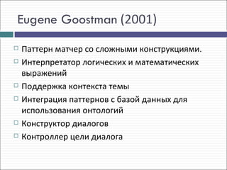 Eugene Goostman (2001)
   Паттерн матчер со сложными конструкциями.
   Интерпретатор логических и математических
    выражений
   Поддержка контекста темы
   Интеграция паттернов с базой данных для
    использования онтологий
   Конструктор диалогов
   Контроллер цели диалога
 