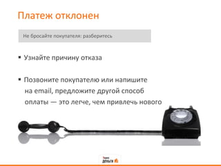 Платеж отклонен
Не бросайте покупателя: разберитесь

 Узнайте причину отказа
 Позвоните покупателю или напишите
на email, предложите другой способ
оплаты — это легче, чем привлечь нового

 
